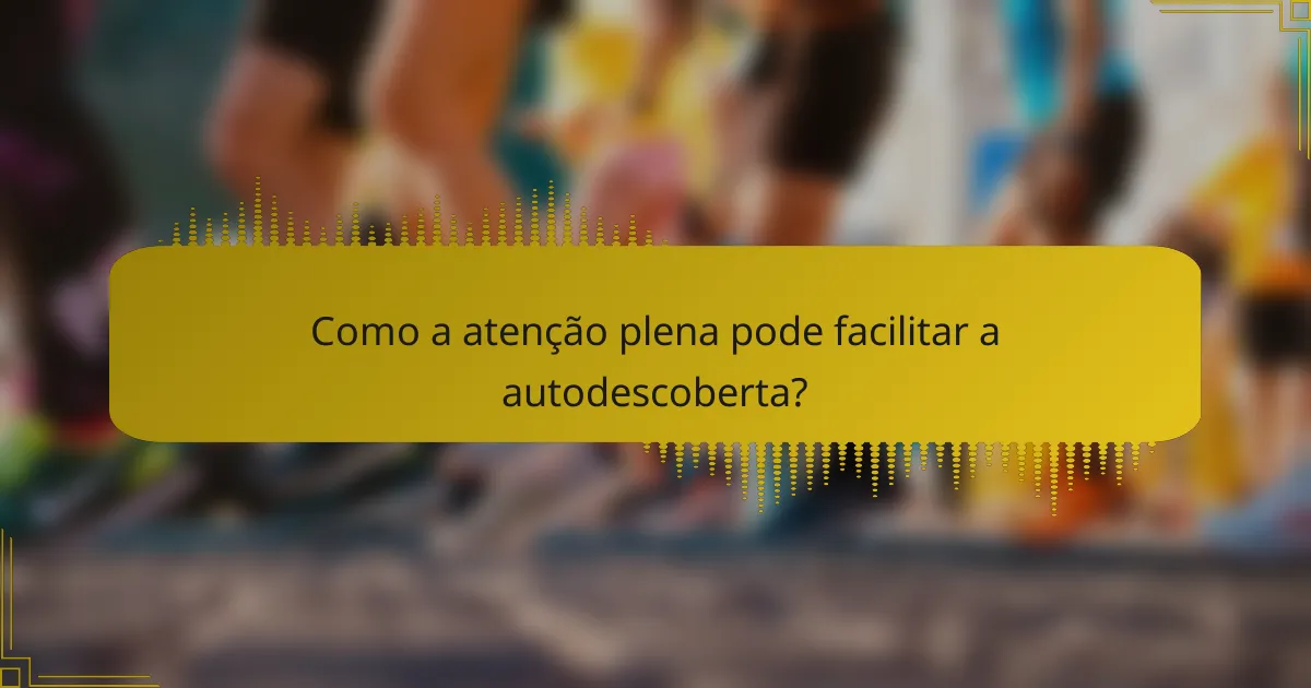 Como a atenção plena pode facilitar a autodescoberta?
