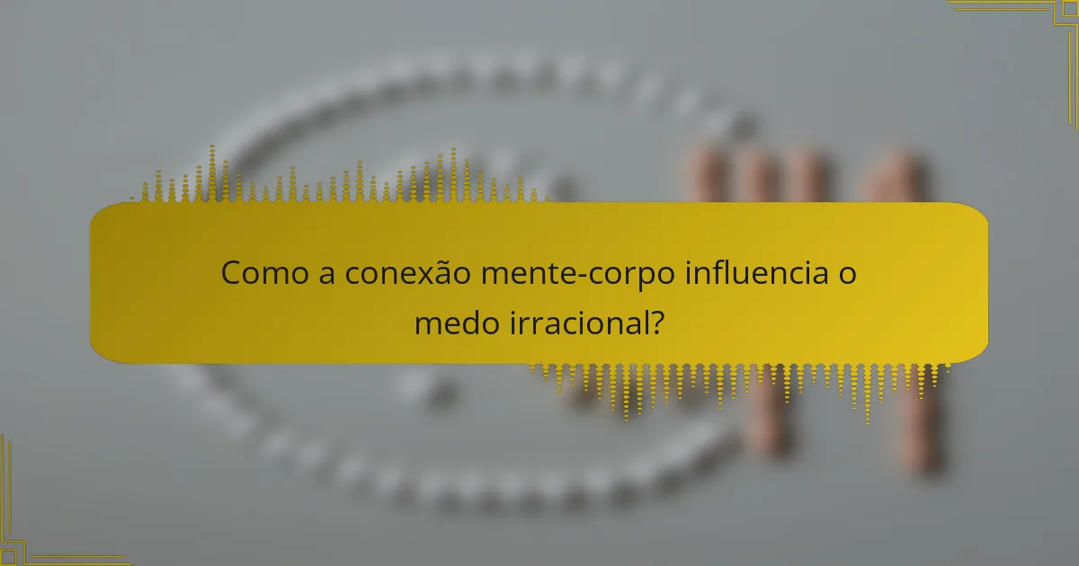 Como a conexão mente-corpo influencia o medo irracional?