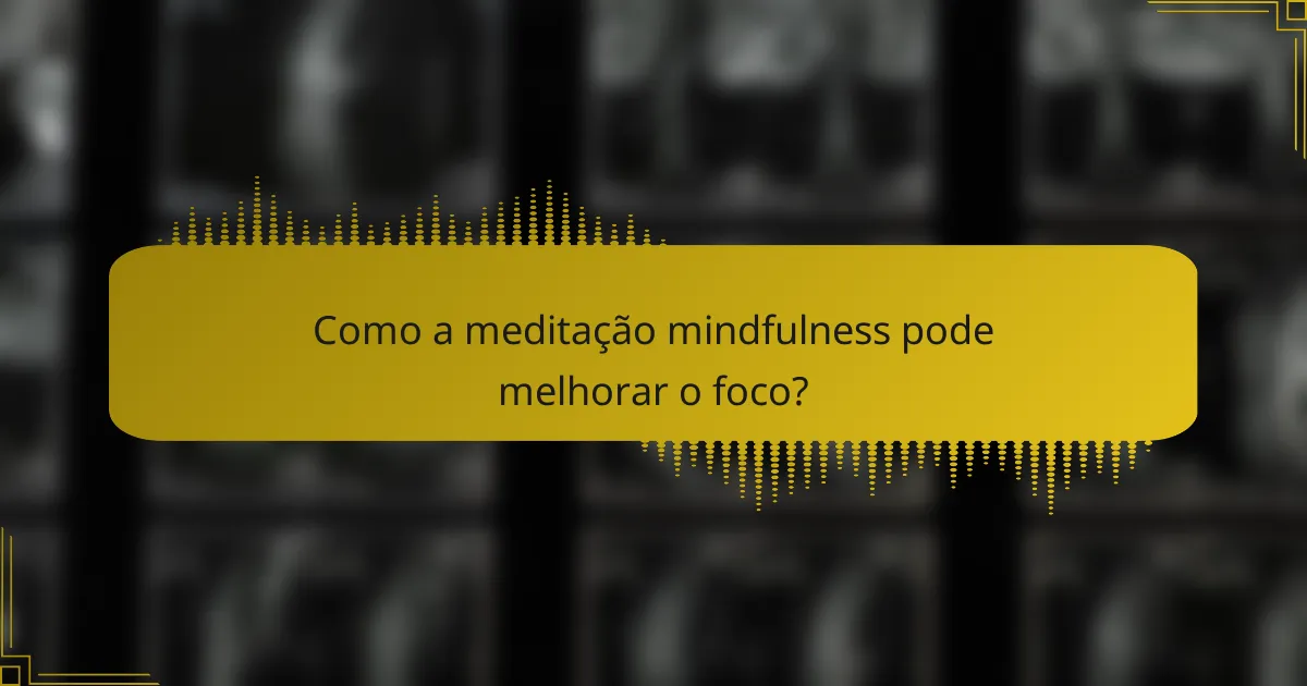Como a meditação mindfulness pode melhorar o foco?