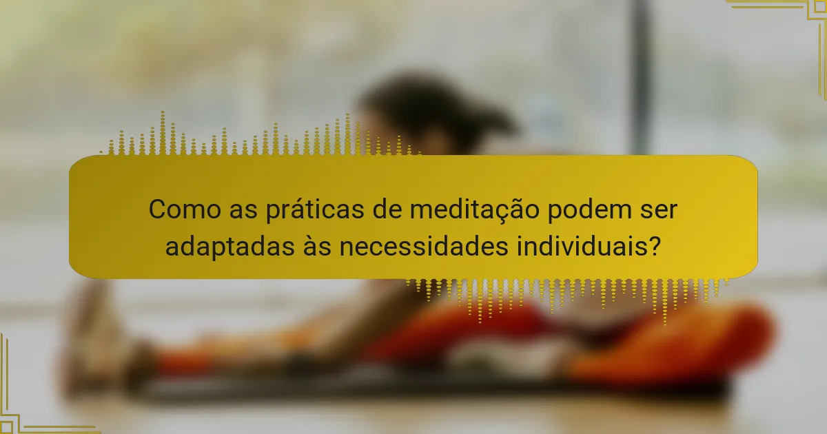 Como as práticas de meditação podem ser adaptadas às necessidades individuais?