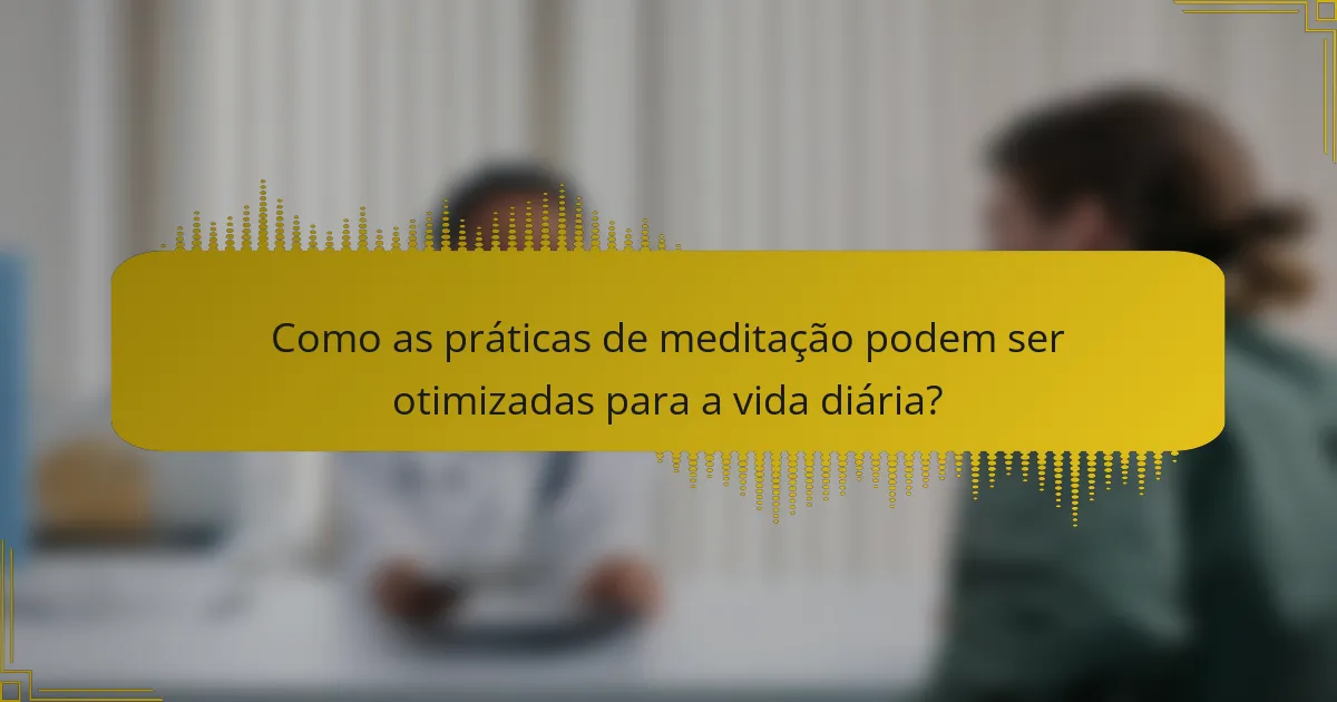Como as práticas de meditação podem ser otimizadas para a vida diária?