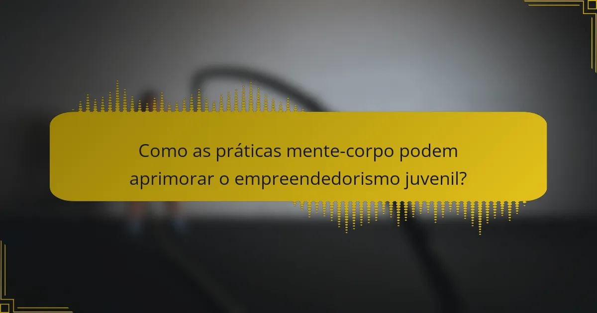 Como as práticas mente-corpo podem aprimorar o empreendedorismo juvenil?