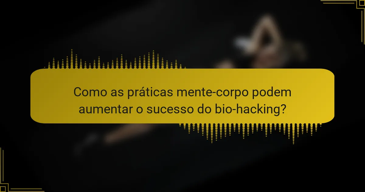 Como as práticas mente-corpo podem aumentar o sucesso do bio-hacking?