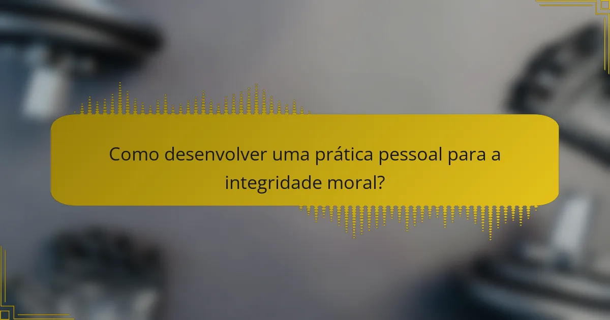 Como desenvolver uma prática pessoal para a integridade moral?