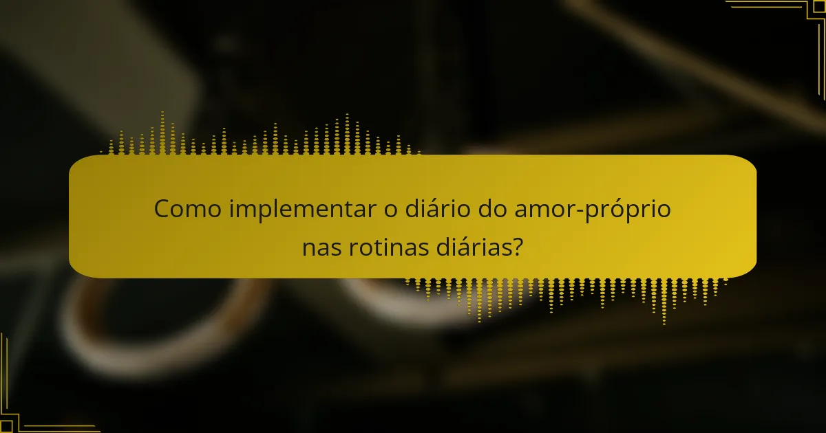 Como implementar o diário do amor-próprio nas rotinas diárias?