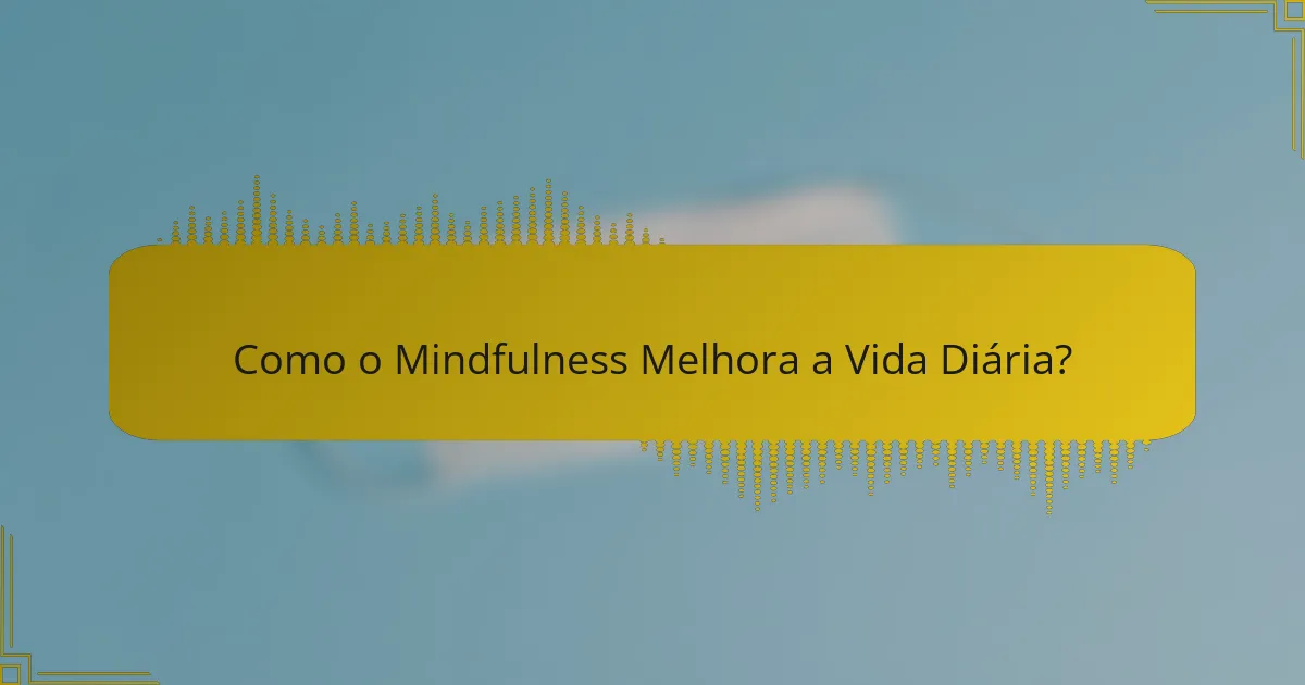 Como o Mindfulness Melhora a Vida Diária?