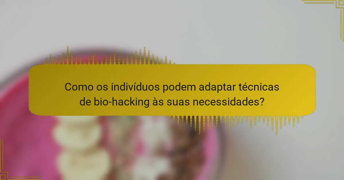 Como os indivíduos podem adaptar técnicas de bio-hacking às suas necessidades?