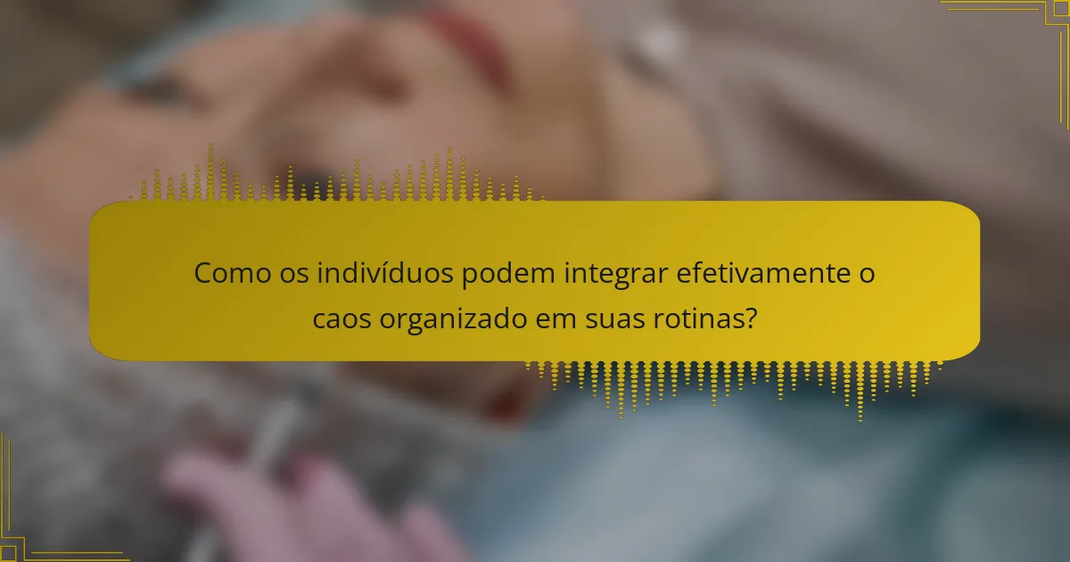 Como os indivíduos podem integrar efetivamente o caos organizado em suas rotinas?