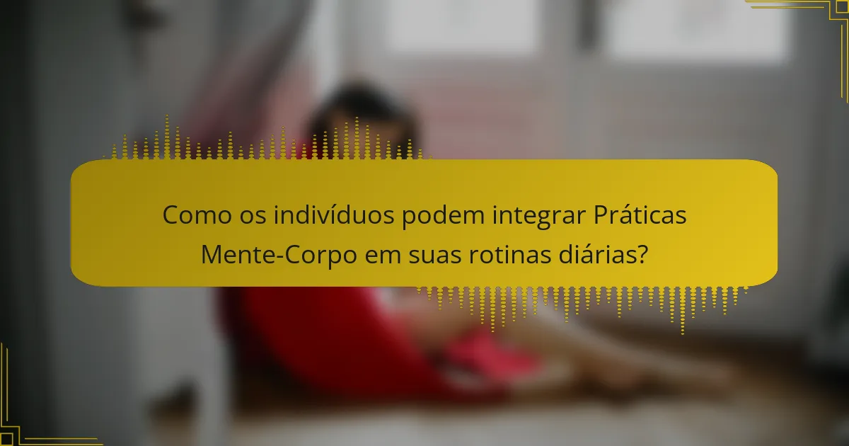 Como os indivíduos podem integrar Práticas Mente-Corpo em suas rotinas diárias?