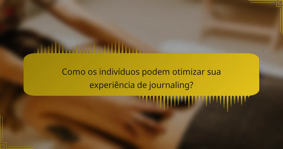 Como os indivíduos podem otimizar sua experiência de journaling?
