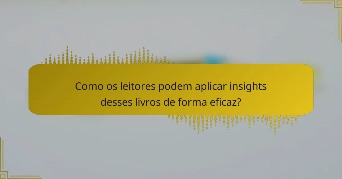 Como os leitores podem aplicar insights desses livros de forma eficaz?