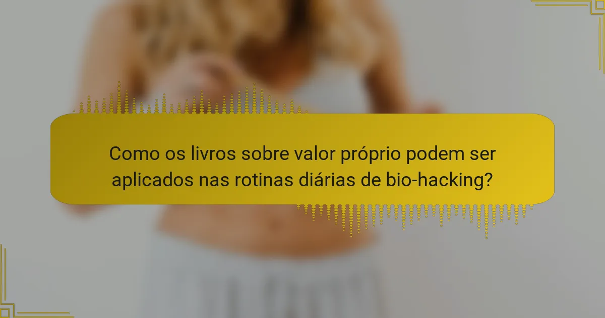 Como os livros sobre valor próprio podem ser aplicados nas rotinas diárias de bio-hacking?