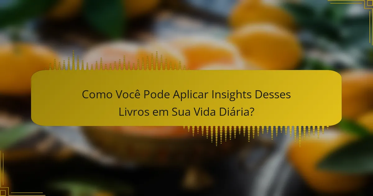Como Você Pode Aplicar Insights Desses Livros em Sua Vida Diária?