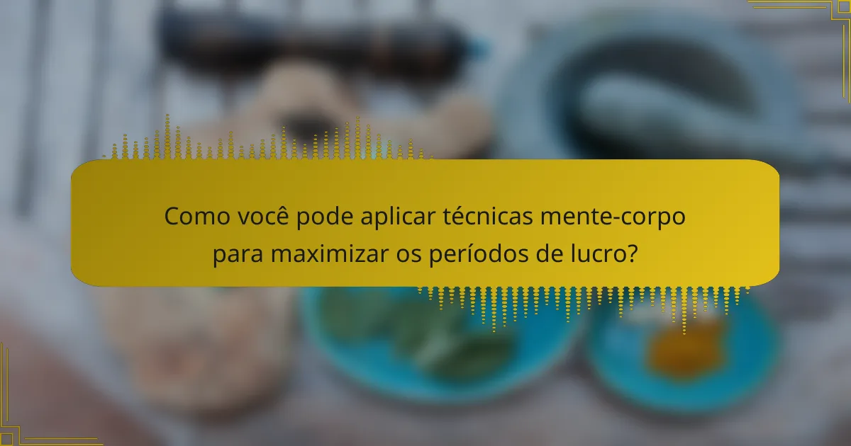 Como você pode aplicar técnicas mente-corpo para maximizar os períodos de lucro?