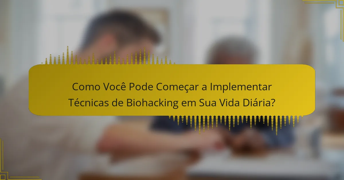 Como Você Pode Começar a Implementar Técnicas de Biohacking em Sua Vida Diária?