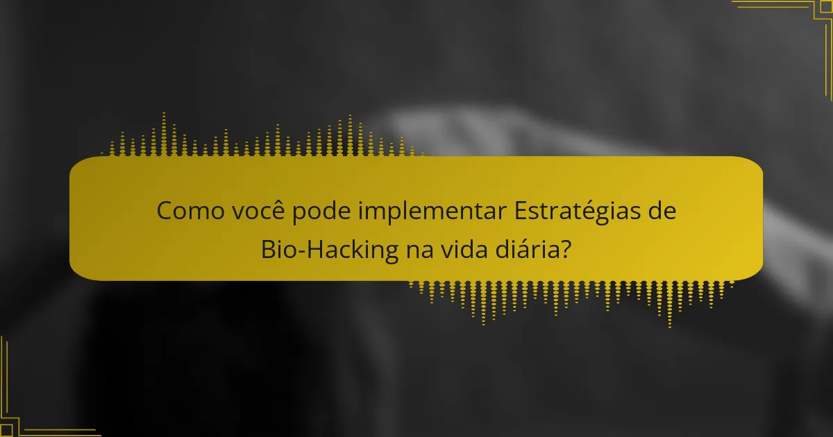 Como você pode implementar Estratégias de Bio-Hacking na vida diária?
