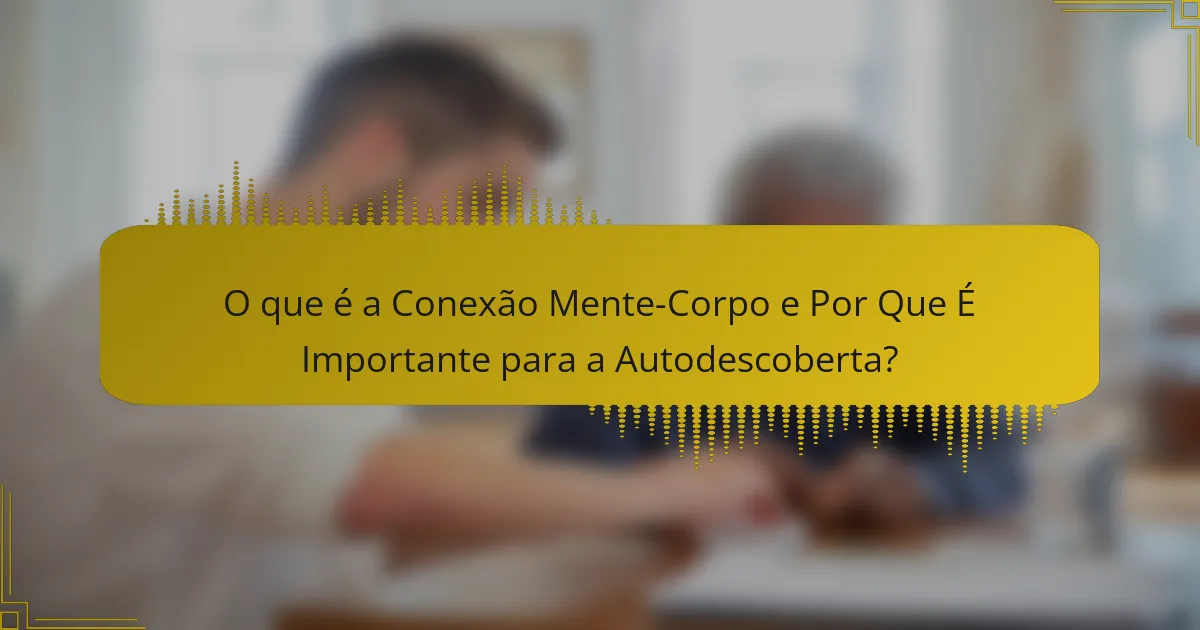 O que é a Conexão Mente-Corpo e Por Que É Importante para a Autodescoberta?