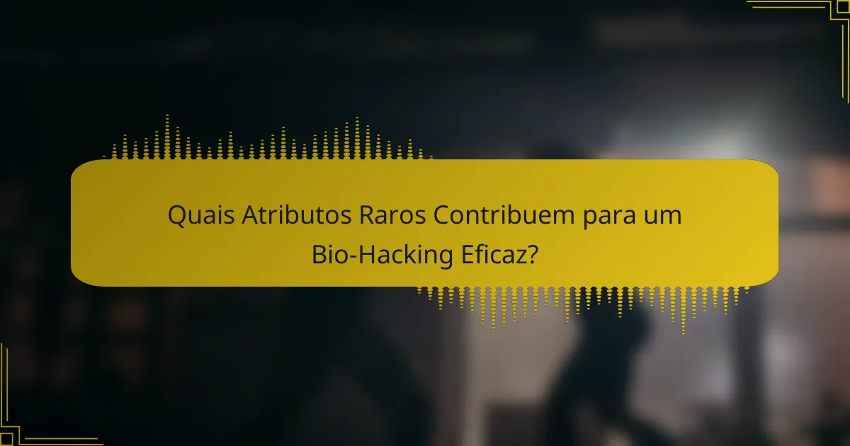 Quais Atributos Raros Contribuem para um Bio-Hacking Eficaz?