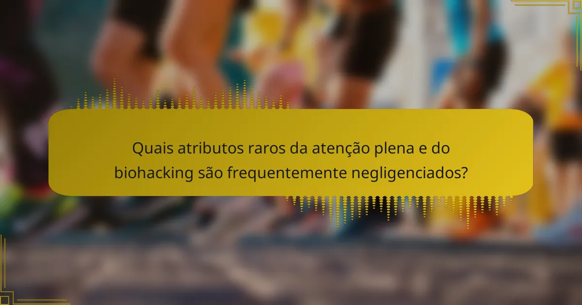 Quais atributos raros da atenção plena e do biohacking são frequentemente negligenciados?