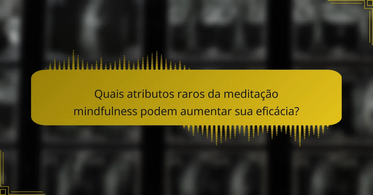Quais atributos raros da meditação mindfulness podem aumentar sua eficácia?