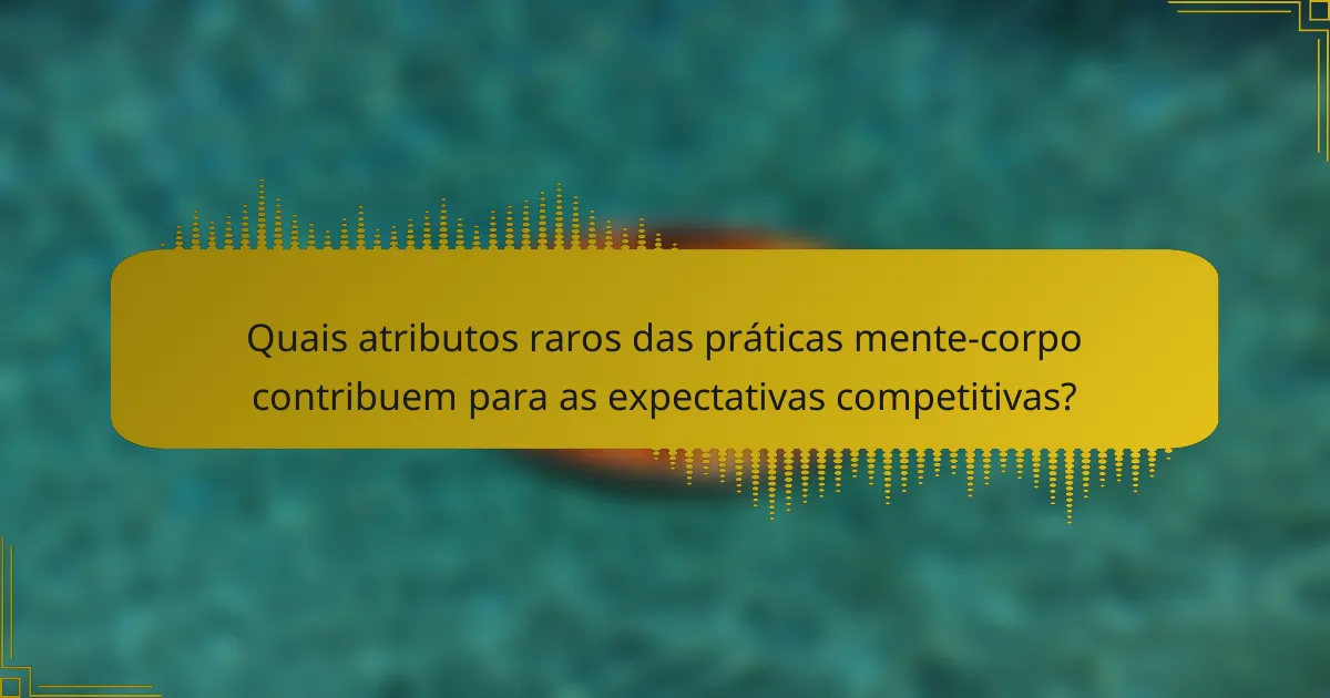 Quais atributos raros das práticas mente-corpo contribuem para as expectativas competitivas?