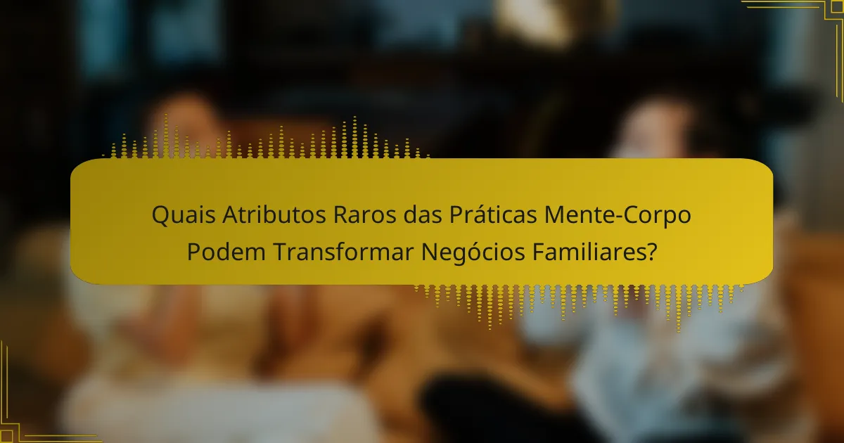 Quais Atributos Raros das Práticas Mente-Corpo Podem Transformar Negócios Familiares?