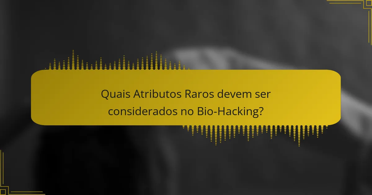 Quais Atributos Raros devem ser considerados no Bio-Hacking?