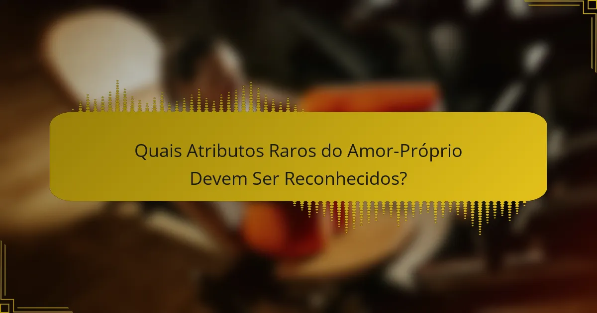 Quais Atributos Raros do Amor-Próprio Devem Ser Reconhecidos?
