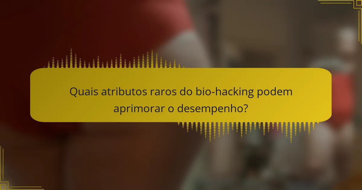 Quais atributos raros do bio-hacking podem aprimorar o desempenho?
