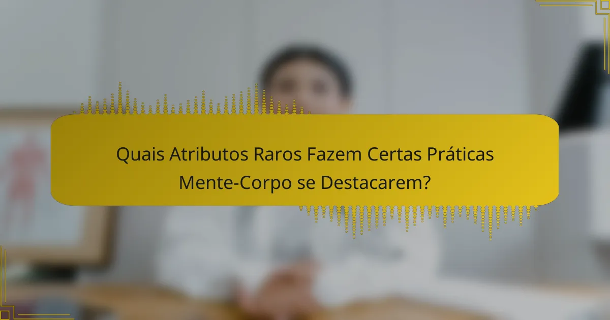 Quais Atributos Raros Fazem Certas Práticas Mente-Corpo se Destacarem?