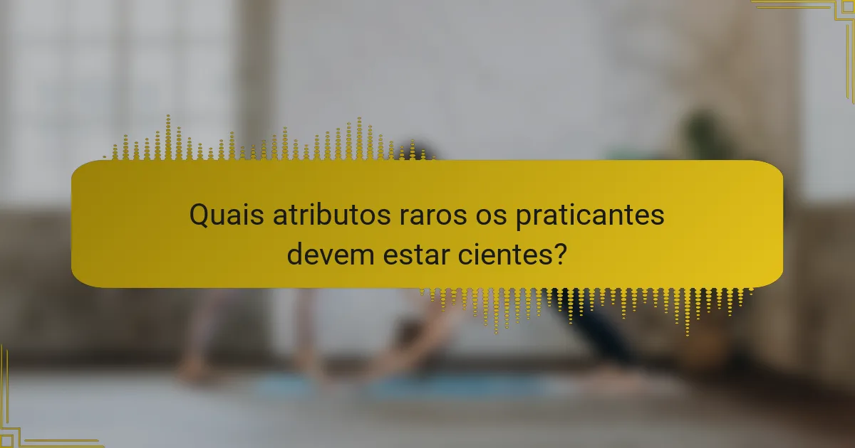 Quais atributos raros os praticantes devem estar cientes?