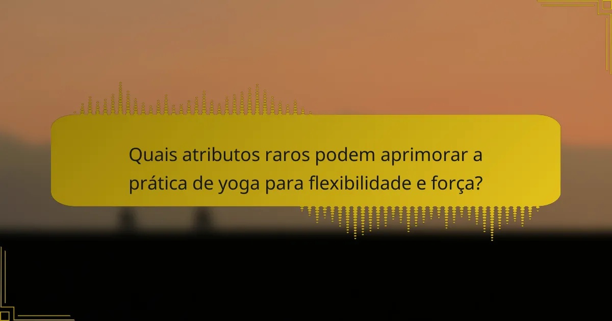 Quais atributos raros podem aprimorar a prática de yoga para flexibilidade e força?
