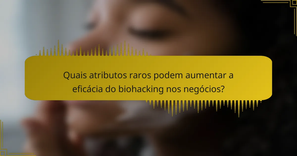 Quais atributos raros podem aumentar a eficácia do biohacking nos negócios?