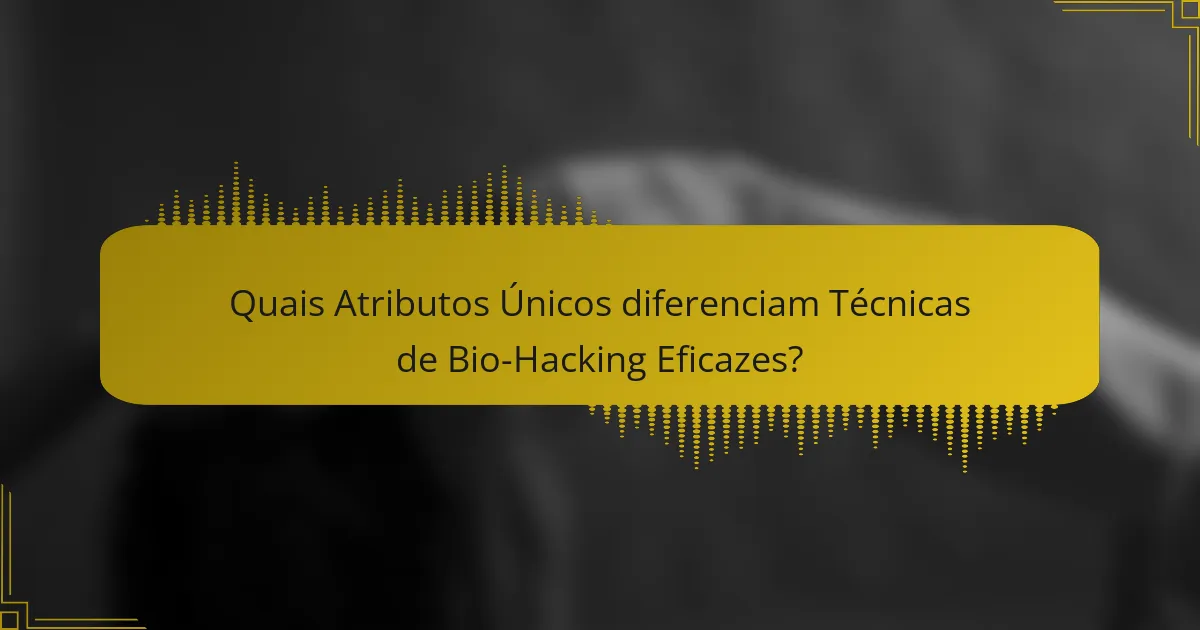 Quais atributos únicos diferenciam técnicas de bio-hacking eficazes?