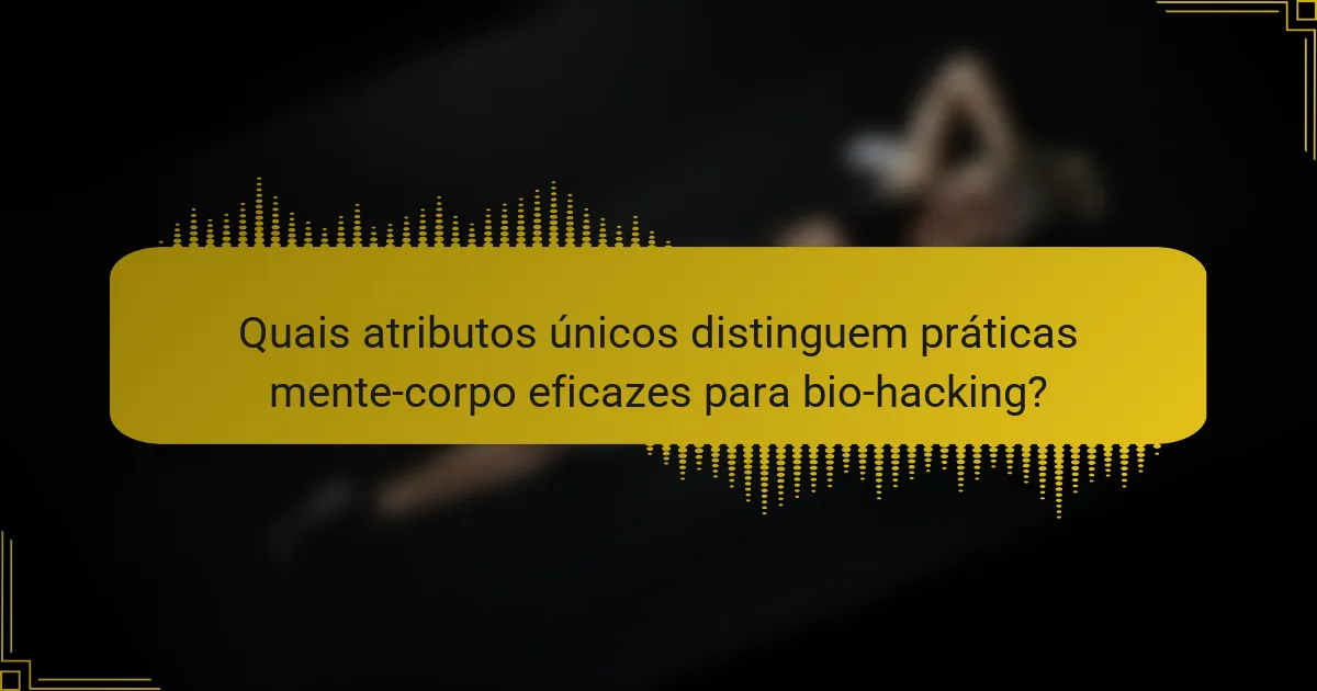 Quais atributos únicos distinguem práticas mente-corpo eficazes para bio-hacking?