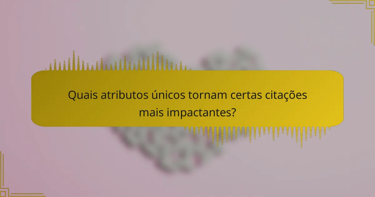 Quais atributos únicos tornam certas citações mais impactantes?