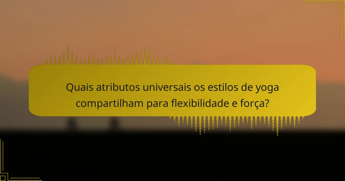 Quais atributos universais os estilos de yoga compartilham para flexibilidade e força?