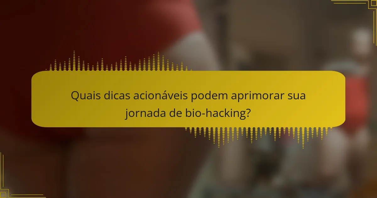 Quais dicas acionáveis podem aprimorar sua jornada de bio-hacking?