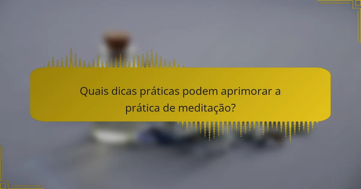 Quais dicas práticas podem aprimorar a prática de meditação?