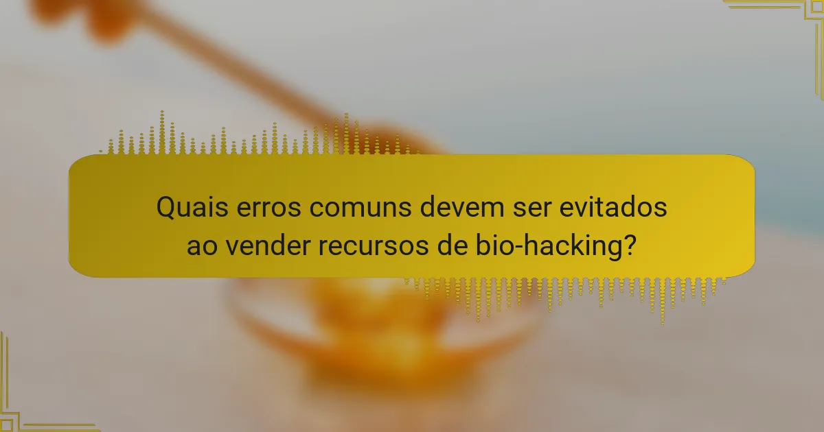 Quais erros comuns devem ser evitados ao vender recursos de bio-hacking?