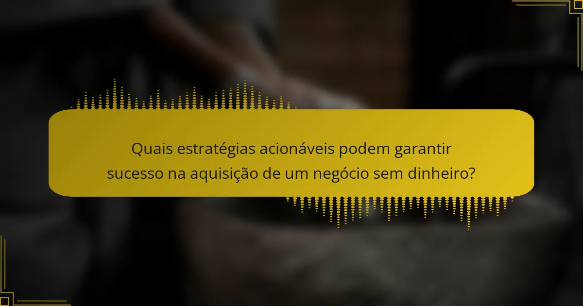 Quais estratégias acionáveis podem garantir sucesso na aquisição de um negócio sem dinheiro?
