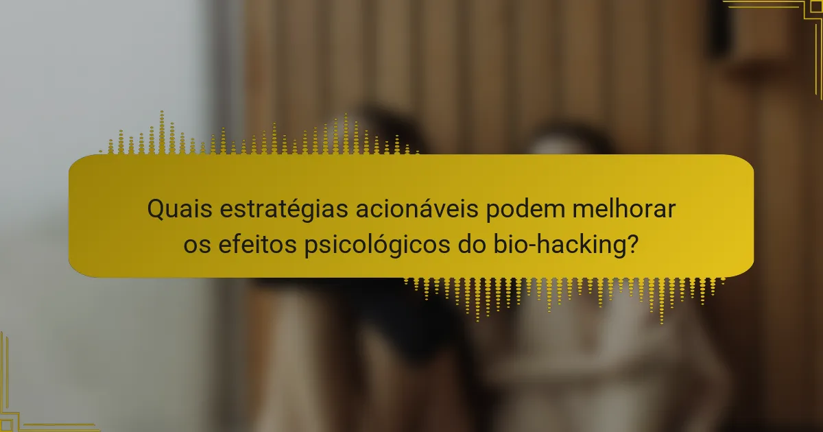 Quais estratégias acionáveis podem melhorar os efeitos psicológicos do bio-hacking?