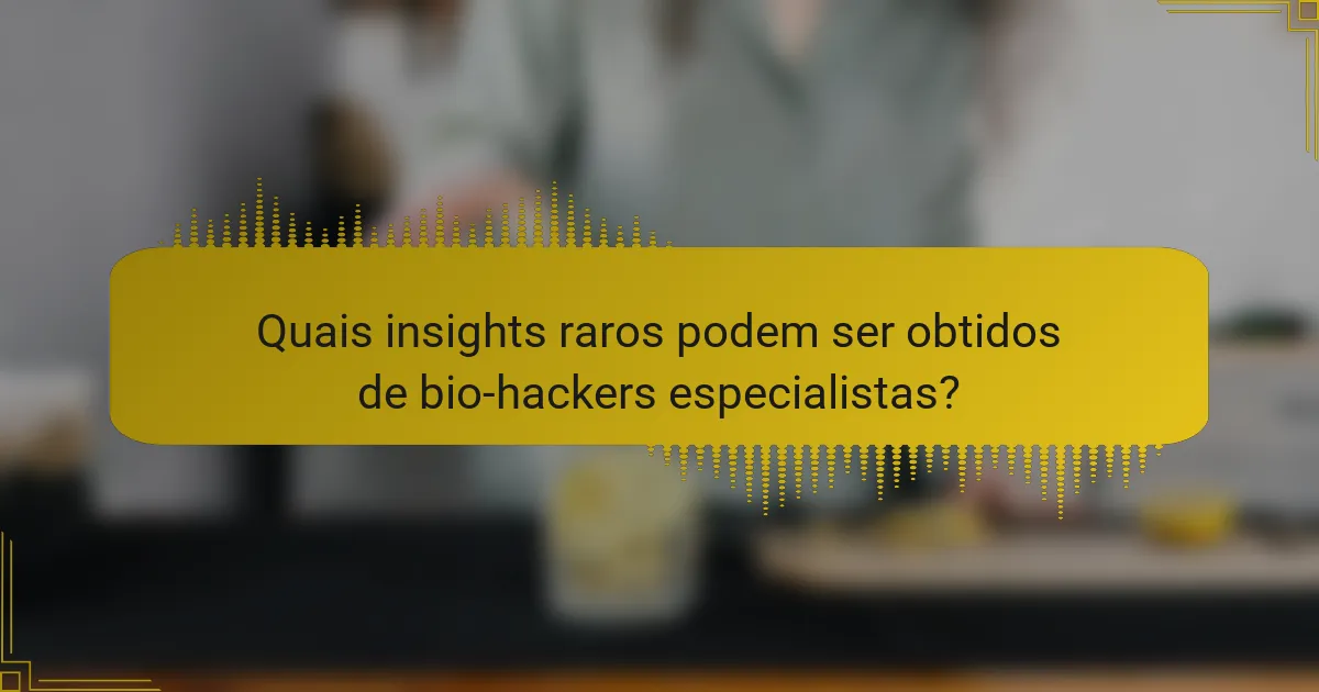 Quais insights raros podem ser obtidos de bio-hackers especialistas?