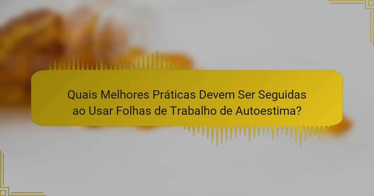 Quais Melhores Práticas Devem Ser Seguidas ao Usar Folhas de Trabalho de Autoestima?