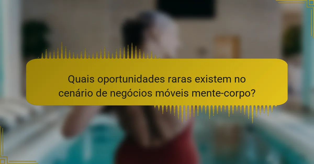 Quais oportunidades raras existem no cenário de negócios móveis mente-corpo?
