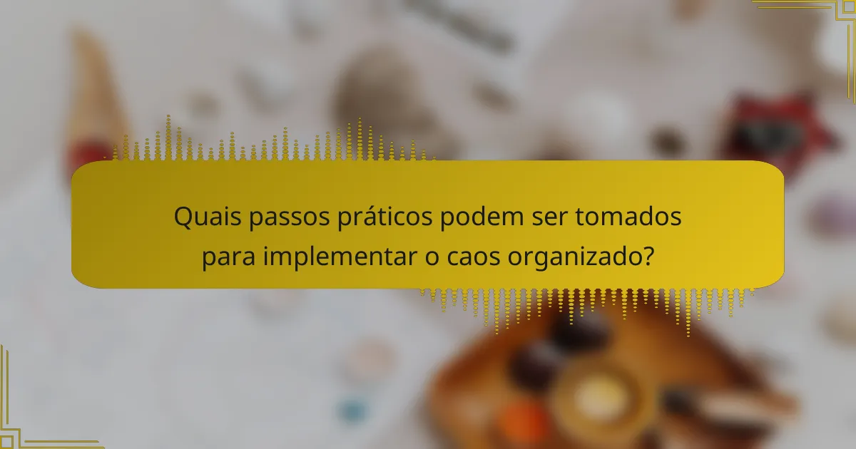 Quais passos práticos podem ser tomados para implementar o caos organizado?