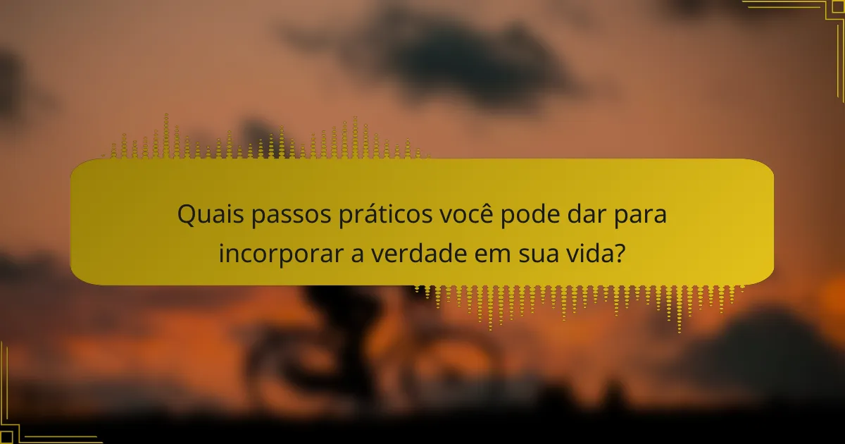 Quais passos práticos você pode dar para incorporar a verdade em sua vida?