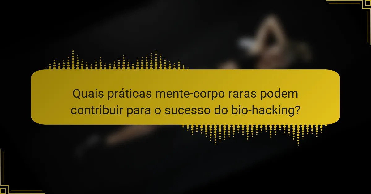 Quais práticas mente-corpo raras podem contribuir para o sucesso do bio-hacking?