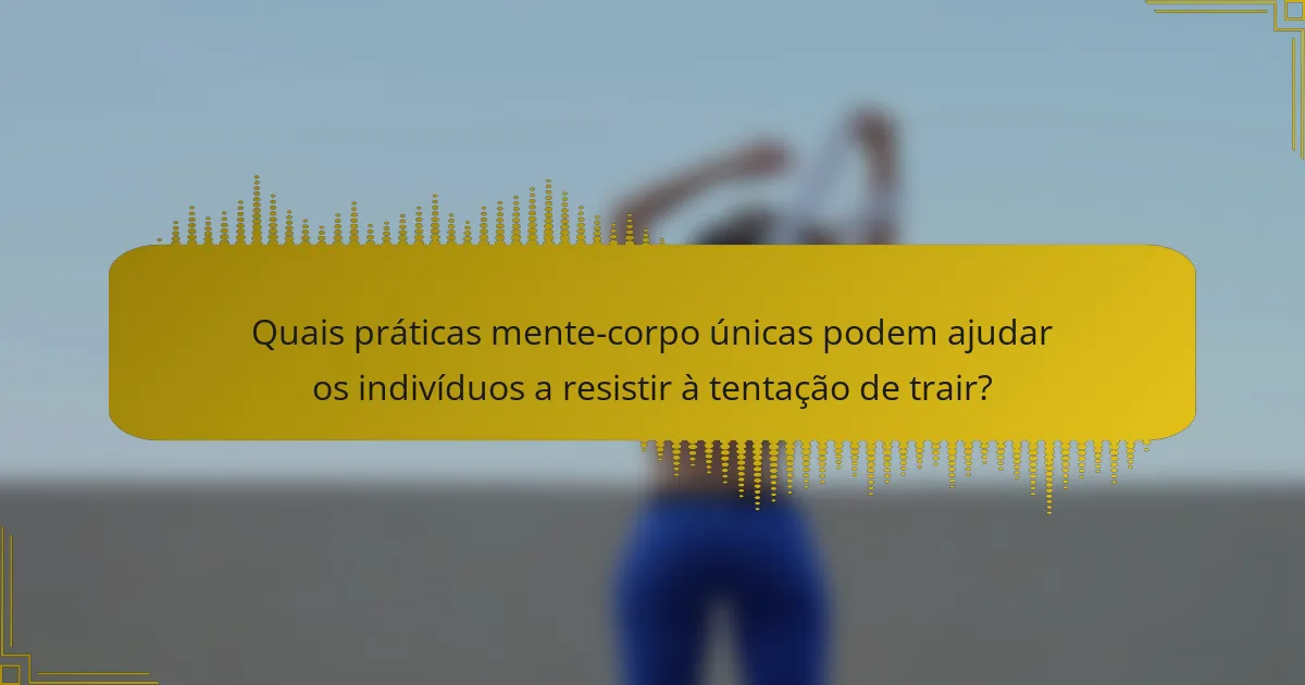 Quais práticas mente-corpo únicas podem ajudar os indivíduos a resistir à tentação de trair?