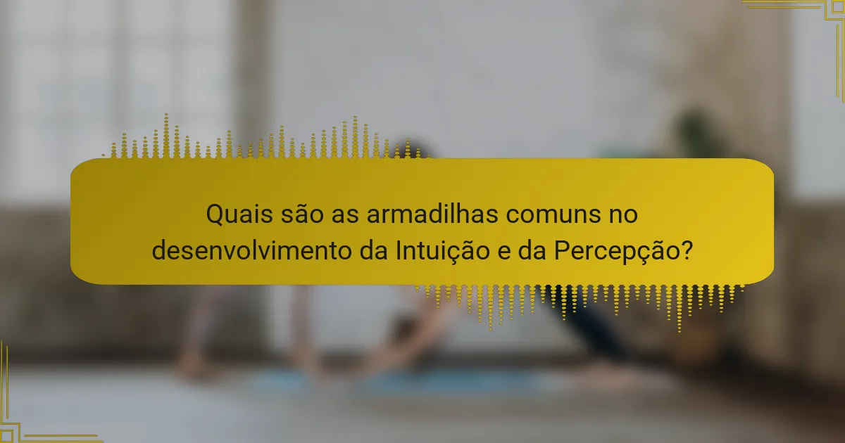 Quais são as armadilhas comuns no desenvolvimento da Intuição e da Percepção?